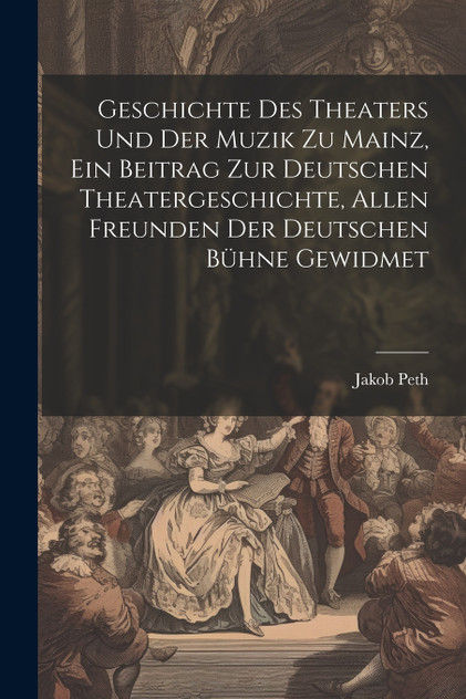 Geschichte des Theaters und der Muzik zu Mainz, ein Beitrag zur deutschen Theatergeschichte, allen Freunden der deutschen Bühne gewidmet Geschichte des Theaters und der Muzik zu Mainz, ein Beitrag zur deutschen Theatergeschichte, allen Freunden der deutschen Bühne gewidmet