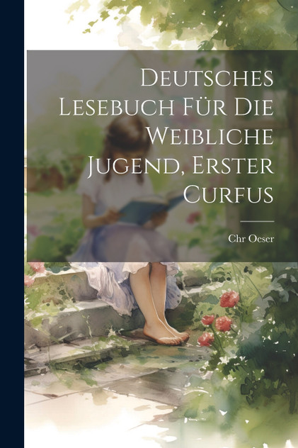 Deutsches Lesebuch für die weibliche Jugend, erster Curfus Deutsches Lesebuch für die weibliche Jugend, erster Curfus