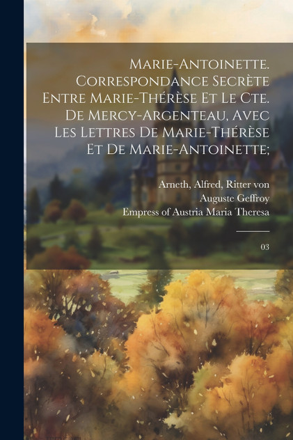 Marie-Antoinette. Correspondance secrète entre Marie-Thérèse et le Cte. de Mercy-Argenteau, avec les lettres de Marie-Thérèse et de Marie-Antoinette; Marie-Antoinette. Correspondance secrète entre Marie-Thérèse et le Cte. de Mercy-Argenteau, avec les lettres de Marie-Thérèse et de Marie-Antoinette;