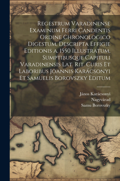 Regestrum varadinense examinum ferri candentis ordine chronologico digestum, descripta effigie editionis a. 1550 illustratum, sumptibusque Capituli varadinensis lat. rit. Curis et laboribus Joannis Karácsonyi et Samuelis Borovszky editum Regestrum varadinense examinum ferri candentis ordine chronologico digestum, descripta effigie editionis a. 1550 illustratum, sumptibusque Capituli varadinensis lat. rit. Curis et laboribus Joannis Karácsonyi et Samuelis Borovszky editum
