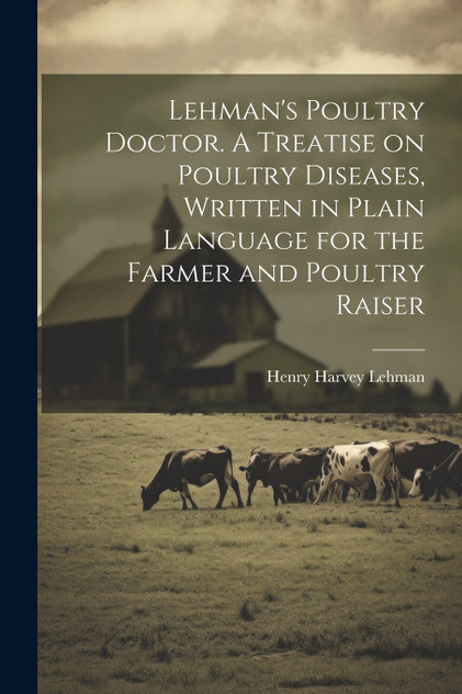 Lehman's Poultry Doctor. A Treatise on Poultry Diseases, Written in Plain Language for the Farmer and Poultry Raiser Lehman's Poultry Doctor. A Treatise on Poultry Diseases, Written in Plain Language for the Farmer and Poultry Raiser
