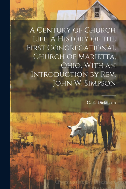 A Century of Church Life. A History of the First Congregational Church of Marietta, Ohio, With an Introduction by Rev. John W. Simpson