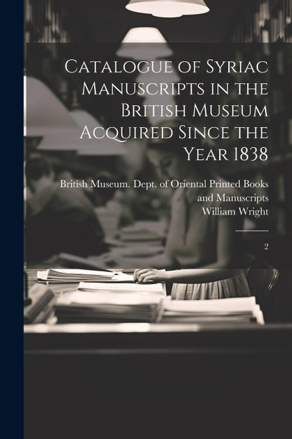Catalogue of Syriac Manuscripts in the British Museum Acquired Since the Year 1838 Catalogue of Syriac Manuscripts in the British Museum Acquired Since the Year 1838