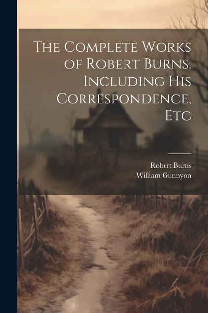 The Complete Works of Robert Burns. Including his Correspondence, Etc