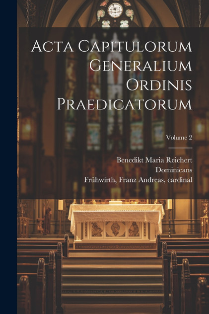 Acta capitulorum generalium Ordinis Praedicatorum; Volume 2 Acta capitulorum generalium Ordinis Praedicatorum; Volume 2