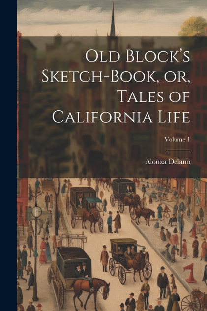 Old Block's Sketch-book, or, Tales of California Life; Volume 1