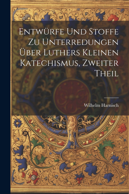 Entwürfe und Stoffe zu Unterredungen über Luthers kleinen Katechismus, Zweiter Theil Entwürfe und Stoffe zu Unterredungen über Luthers kleinen Katechismus, Zweiter Theil