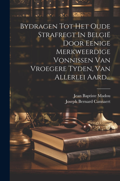 Bydragen Tot Het Oude Strafregt In België Door Eenige Merkweerdige Vonnissen Van Vroegere Tyden, Van Allerlei Aard... Bydragen Tot Het Oude Strafregt In België Door Eenige Merkweerdige Vonnissen Van Vroegere Tyden, Van Allerlei Aard...