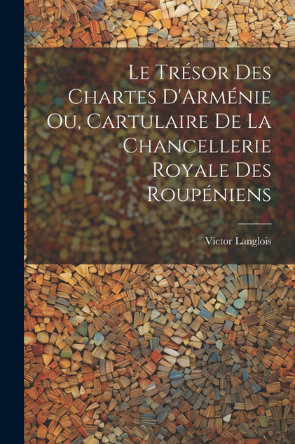 Le Trésor des Chartes D'Arménie ou, Cartulaire de la Chancellerie Royale des Roupéniens Le Trésor des Chartes D'Arménie ou, Cartulaire de la Chancellerie Royale des Roupéniens