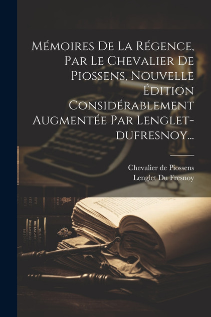 Mémoires De La Régence, Par Le Chevalier De Piossens, Nouvelle Édition Considérablement Augmentée Par Lenglet-dufresnoy...