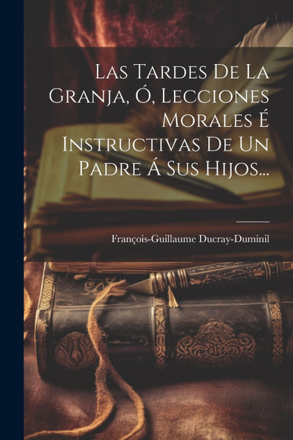 Las Tardes De La Granja, Ó, Lecciones Morales É Instructivas De Un Padre Á Sus Hijos... Las Tardes De La Granja, Ó, Lecciones Morales É Instructivas De Un Padre Á Sus Hijos...