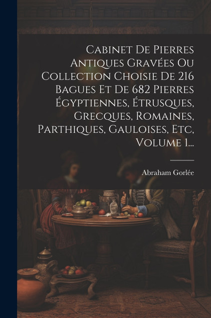Cabinet De Pierres Antiques Gravées Ou Collection Choisie De 216 Bagues Et De 682 Pierres Égyptiennes, Étrusques, Grecques, Romaines, Parthiques, Gauloises, Etc, Volume 1...