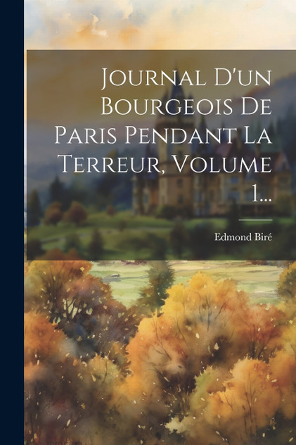Journal D'un Bourgeois De Paris Pendant La Terreur, Volume 1... Journal D'un Bourgeois De Paris Pendant La Terreur, Volume 1...