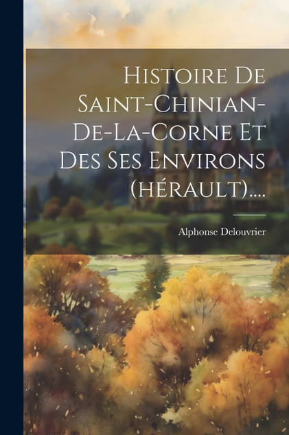 Histoire De Saint-chinian-de-la-corne Et Des Ses Environs (hérault).... Histoire De Saint-chinian-de-la-corne Et Des Ses Environs (hérault)....