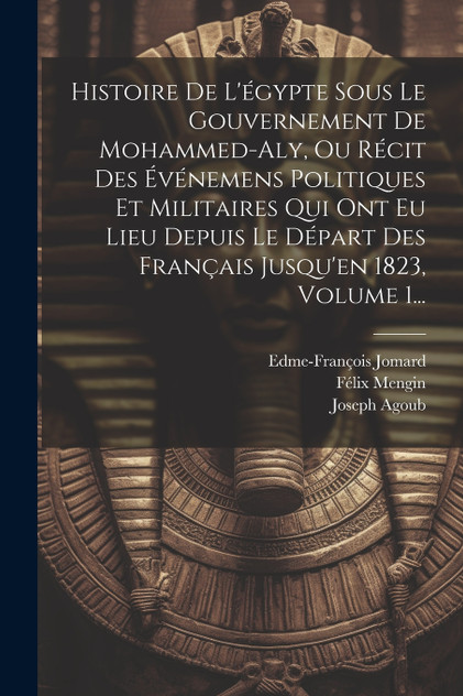 Histoire De L'égypte Sous Le Gouvernement De Mohammed-aly, Ou Récit Des Événemens Politiques Et Militaires Qui Ont Eu Lieu Depuis Le Départ Des Français Jusqu'en 1823, Volume 1... Histoire De L'égypte Sous Le Gouvernement De Mohammed-aly, Ou Récit Des Événemens Politiques Et Militaires Qui Ont Eu Lieu Depuis Le Départ Des Français Jusqu'en 1823, Volume 1...