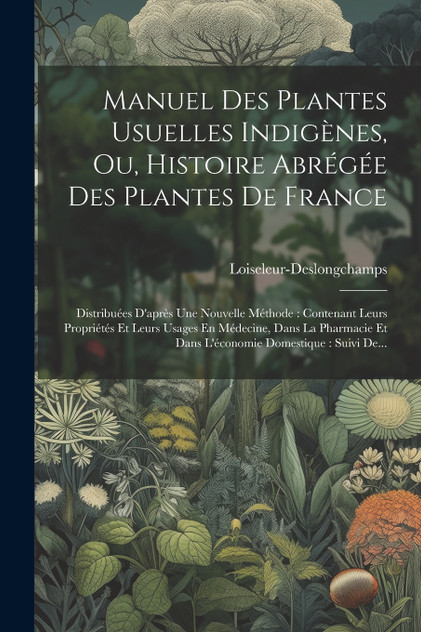 Manuel Des Plantes Usuelles Indigènes, Ou, Histoire Abrégée Des Plantes De France Manuel Des Plantes Usuelles Indigènes, Ou, Histoire Abrégée Des Plantes De France