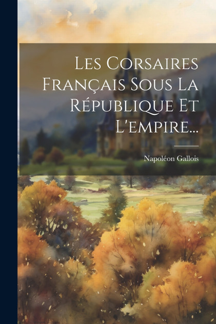 Les Corsaires Français Sous La République Et L'empire... Les Corsaires Français Sous La République Et L'empire...