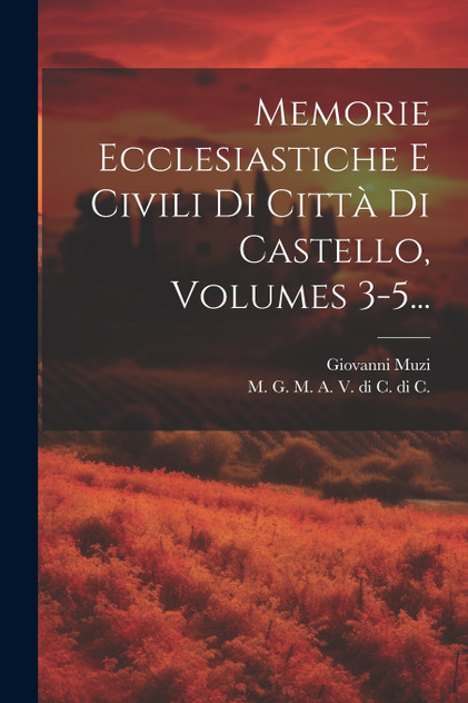 Memorie Ecclesiastiche E Civili Di Città Di Castello, Volumes 3-5... Memorie Ecclesiastiche E Civili Di Città Di Castello, Volumes 3-5...