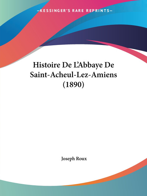 Histoire De L'Abbaye De Saint-Acheul-Lez-Amiens (1890) Histoire De L'Abbaye De Saint-Acheul-Lez-Amiens (1890)