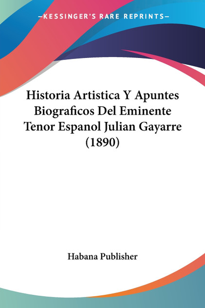 Historia Artistica Y Apuntes Biograficos Del Eminente Tenor Espanol Julian Gayarre (1890)