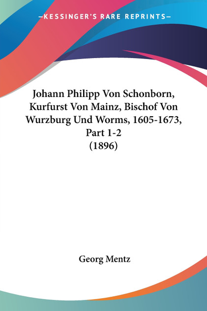 Johann Philipp Von Schonborn, Kurfurst Von Mainz, Bischof Von Wurzburg Und Worms, 1605-1673, Part 1-2 (1896)