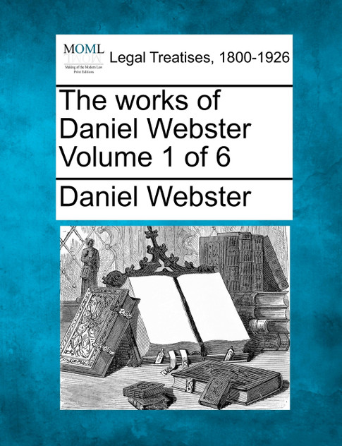 The works of Daniel Webster Volume 1 of 6 The works of Daniel Webster Volume 1 of 6