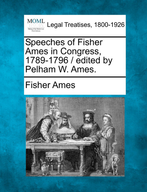 Speeches of Fisher Ames in Congress, 1789-1796 / edited by Pelham W. Ames.