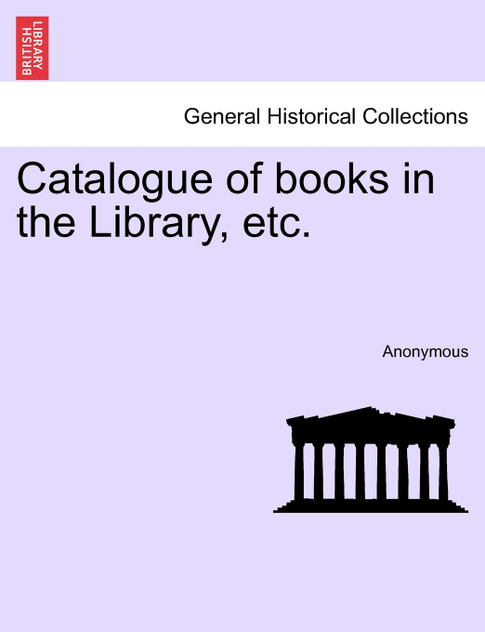 Catalogue of books in the Library, etc. Catalogue of books in the Library, etc.