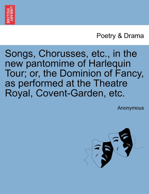 Songs, Chorusses, etc., in the new pantomime of Harlequin Tour; or, the Dominion of Fancy, as performed at the Theatre Royal, Covent-Garden, etc. Songs, Chorusses, etc., in the new pantomime of Harlequin Tour; or, the Dominion of Fancy, as performed at the Theatre Royal, Covent-Garden, etc.