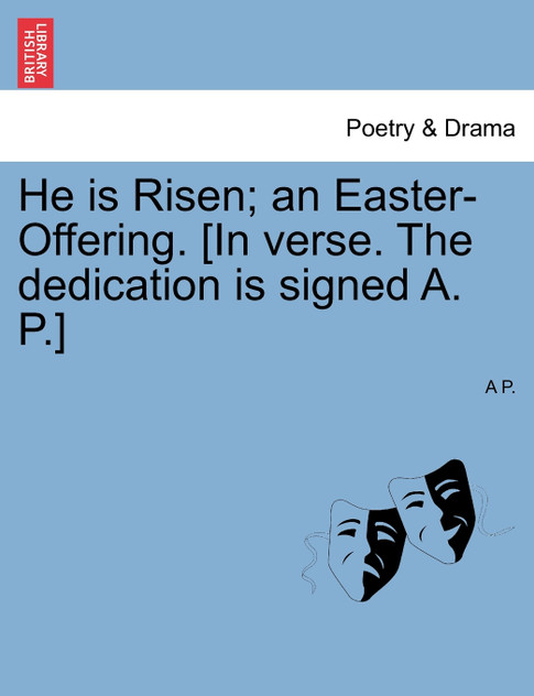 He is Risen; an Easter-Offering. [In verse. The dedication is signed A. P.]