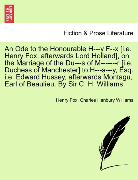 An Ode to the Honourable H---y F--x [i.e. Henry Fox, afterwards Lord Holland], on the Marriage of the Du---s of M-------r [i.e. Duchess of Manchester] to H---s---y, Esq. i.e. Edward Hussey, afterwards Montagu, Earl of Beaulieu. By Sir C. H. Williams.