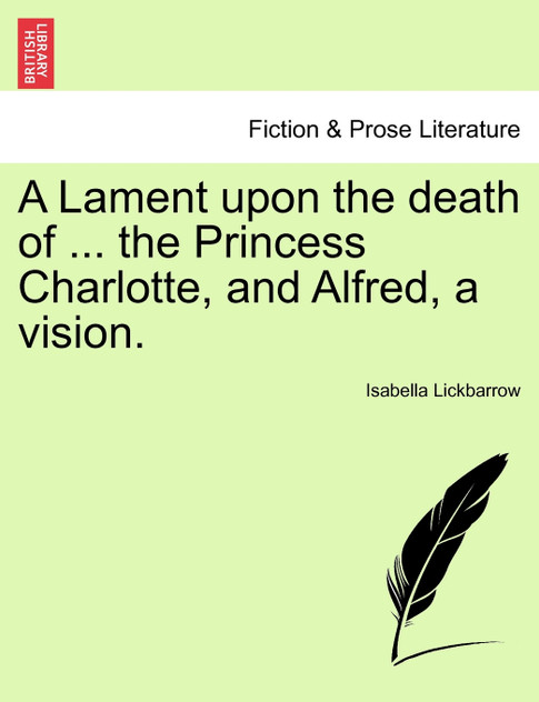 A Lament upon the death of ... the Princess Charlotte, and Alfred, a vision.