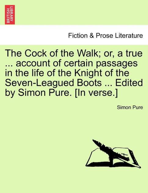 The Cock of the Walk; or, a true ... account of certain passages in the life of the Knight of the Seven-Leagued Boots ... Edited by Simon Pure. [In verse.]