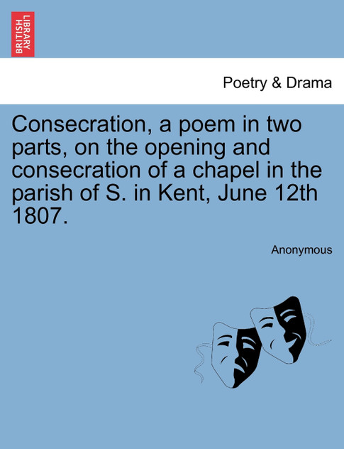 Consecration, a poem in two parts, on the opening and consecration of a chapel in the parish of S. in Kent, June 12th 1807.
