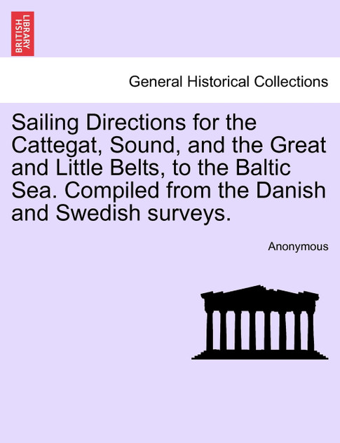 Sailing Directions for the Cattegat, Sound, and the Great and Little Belts, to the Baltic Sea. Compiled from the Danish and Swedish surveys. Sailing Directions for the Cattegat, Sound, and the Great and Little Belts, to the Baltic Sea. Compiled from the Danish and Swedish surveys.