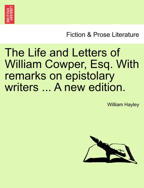 The Life and Letters of William Cowper, Esq. with Remarks on Epistolary Writers ... a New Edition.