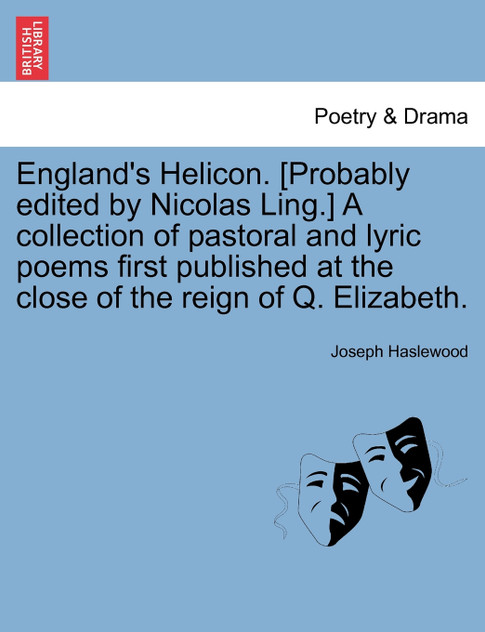 England's Helicon. [Probably edited by Nicolas Ling.] A collection of pastoral and lyric poems first published at the close of the reign of Q. Elizabeth.