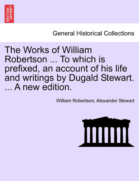 The Works of William Robertson ... To which is prefixed, an account of his life and writings by Dugald Stewart. ... A new edition.