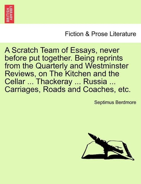A Scratch Team of Essays, never before put together. Being reprints from the Quarterly and Westminster Reviews, on The Kitchen and the Cellar ... Thackeray ... Russia ... Carriages, Roads and Coaches, etc.