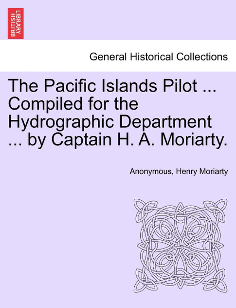The Pacific Islands Pilot ... Compiled for the Hydrographic Department ... by Captain H. A. Moriarty.