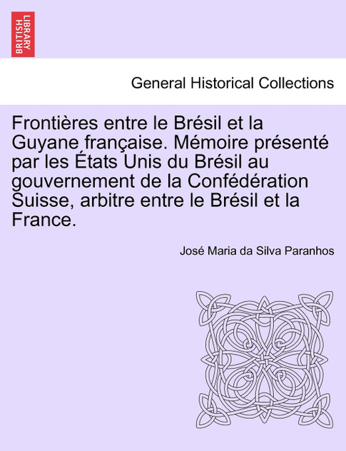 Frontières entre le Brésil et la Guyane française. Mémoire présenté par les États Unis du Brésil au gouvernement de la Confédération Suisse, arbitre entre le Brésil et la France. Tome Deuxième