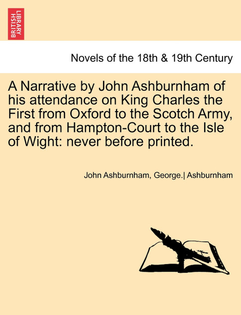 A   Narrative by John Ashburnham of His Attendance on King Charles the First from Oxford to the Scotch Army, and from Hampton-Court to the Isle of Wig