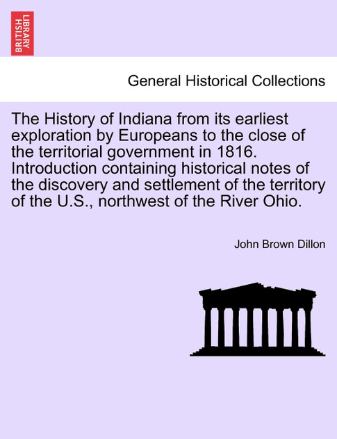The History of Indiana from its earliest exploration by Europeans to the close of the territorial government in 1816. Introduction containing historical notes of the discovery and settlement of the territory of the U.S., northwest of the River Ohio.