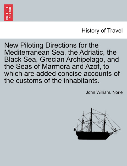 New Piloting Directions for the Mediterranean Sea, the Adriatic, the Black Sea, Grecian Archipelago, and the Seas of Marmora and Azof, to which are added concise accounts of the customs of the inhabitants. New Piloting Directions for the Mediterranean Sea, the Adriatic, the Black Sea, Grecian Archipelago, and the Seas of Marmora and Azof, to which are added concise accounts of the customs of the inhabitants.