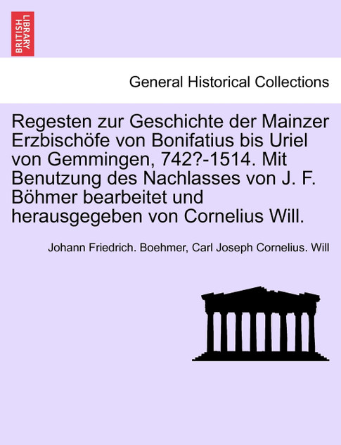 Regesten zur Geschichte der Mainzer Erzbischöfe von Bonifatius bis Uriel von Gemmingen, 742?-1514. Mit Benutzung des Nachlasses von J. F. Böhmer bearbeitet und herausgegeben von Cornelius Will. Regesten zur Geschichte der Mainzer Erzbischöfe von Bonifatius bis Uriel von Gemmingen, 742?-1514. Mit Benutzung des Nachlasses von J. F. Böhmer bearbeitet und herausgegeben von Cornelius Will.