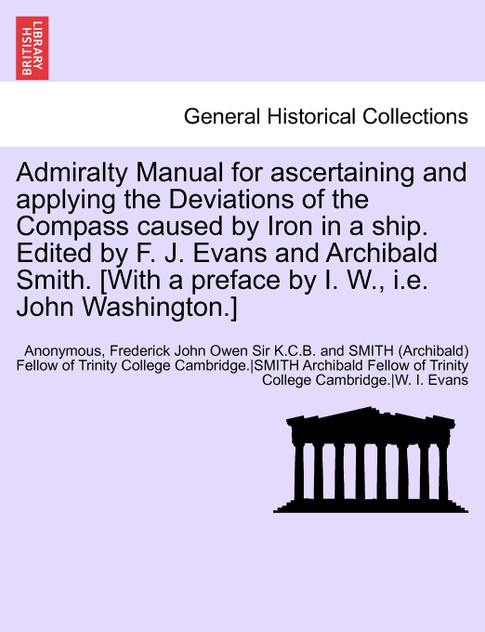 Admiralty Manual for ascertaining and applying the Deviations of the Compass caused by Iron in a ship. Edited by F. J. Evans and Archibald Smith. [With a preface by I. W., i.e. John Washington.]