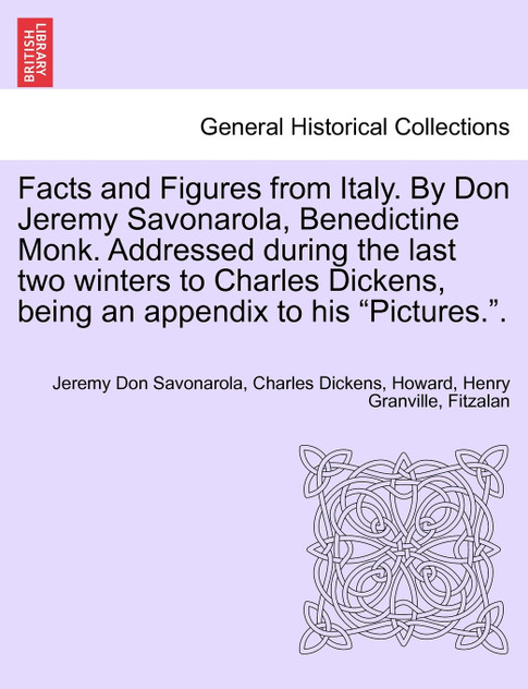Facts and Figures from Italy. By Don Jeremy Savonarola, Benedictine Monk. Addressed during the last two winters to Charles Dickens, being an appendix to his "Pictures.".