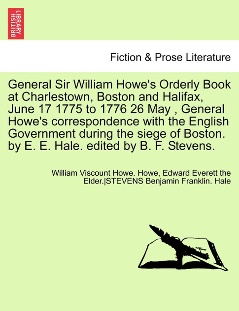General Sir William Howe's Orderly Book at Charlestown, Boston and Halifax, June 17 1775 to 1776 26 May , General Howe's correspondence with the English Government during the siege of Boston. by E. E. Hale. edited by B. F. Stevens.