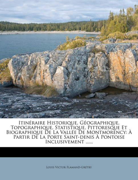 Itinéraire Historique, Géographique, Topographique, Statistique, Pittoresque Et Biographique De La Vallée De Montmorency Itinéraire Historique, Géographique, Topographique, Statistique, Pittoresque Et Biographique De La Vallée De Montmorency
