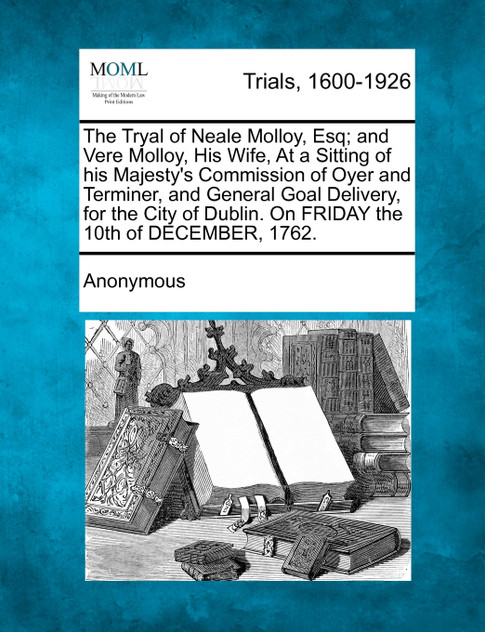 The Tryal of Neale Molloy, Esq; and Vere Molloy, His Wife, At a Sitting of his Majesty's Commission of Oyer and Terminer, and General Goal Delivery, for the City of Dublin. On FRIDAY the 10th of DECEMBER, 1762. The Tryal of Neale Molloy, Esq; and Vere Molloy, His Wife, At a Sitting of his Majesty's Commission of Oyer and Terminer, and General Goal Delivery, for the City of Dublin. On FRIDAY the 10th of DECEMBER, 1762.